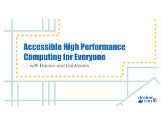 … with Docker and Containers
Accessible High Performance
Computing for Everyone
 