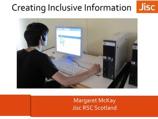 Creating Inclusive Information 
	 
Margaret McKay 
Jisc RSC Scotland 
 