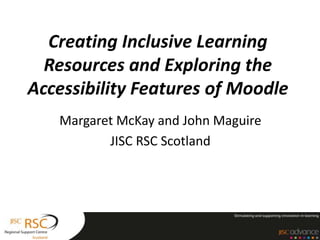 Creating Inclusive Learning
Resources and Exploring the
Accessibility Features of Moodle
Margaret McKay and John Maguire
JISC RSC Scotland
 