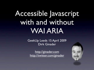 Accessible Javascript
 with and without
    WAI ARIA
    GeekUp Leeds 15 April 2009
          Dirk Ginader

         http://ginader.com
     http://twitter.com/ginader
 