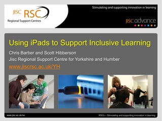 Go to View > Header & Footer to edit July 4, 2013 | slide 1RSCs – Stimulating and supporting innovation in learning
Using iPads to Support Inclusive Learning
Chris Barber and Scott Hibberson
Jisc Regional Support Centre for Yorkshire and Humber
www.jiscrsc.ac.uk/YH
www.jisc.ac.uk/rsc
 
