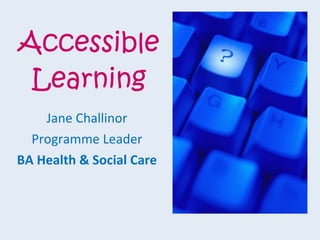 Accessible Learning Jane Challinor Programme Leader BA Health & Social Care 