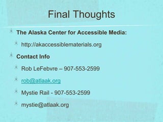 Final Thoughts
The Alaska Center for Accessible Media:

 http://akaccessiblematerials.org

Contact Info

 Rob LeFebvre – 907-553-2599

 rob@atlaak.org

 Mystie Rail - 907-553-2599

 mystie@atlaak.org
 