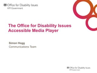 The Office for Disability Issues Accessible Media Player Simon Hogg Communications Team 