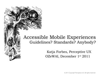 Accessible Mobile Experiences Guidelines? Standards? Anybody? Katja Forbes, Perceptive UX OZeWAI, December 1 st  2011  © 2011 Copyright Perceptive UX, All rights reserved 