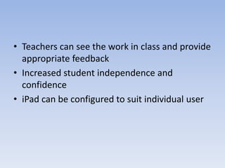 • Teachers can see the work in class and provide
appropriate feedback
• Increased student independence and
confidence
• iPad can be configured to suit individual user
 