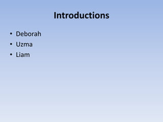 Introductions
• Deborah
• Uzma
• Liam
 