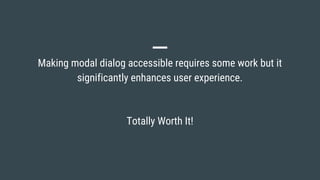 Making modal dialog accessible requires some work but it
significantly enhances user experience.
Totally Worth It!
 