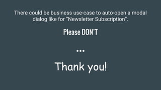 Thank you!
There could be business use-case to auto-open a modal
dialog like for “Newsletter Subscription”.
Please DON’T
 