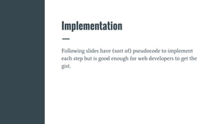 Implementation
Following slides have (sort of) pseudocode to implement
each step but is good enough for web developers to get the
gist.
 