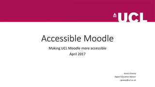 Accessible Moodle
Making UCL Moodle more accessible
April 2017
Jessica Gramp
Digital Education Advisor
j.gramp@ucl.ac.uk
 