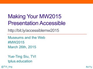 @TVI_ting #a11y
Making Your MW2015
Presentation Accessible
http://bit.ly/accessiblemw2015
Museums and the Web
#MW2015
March 26th, 2015
Yue-Ting Siu, TVI
tplus.education
 