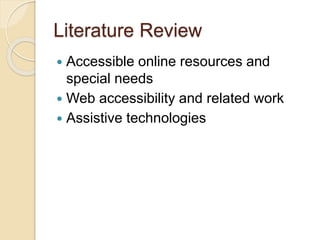Literature Review 
 Accessible online resources and 
special needs 
 Web accessibility and related work 
 Assistive technologies 
 