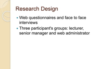 Research Design 
 Web questionnaires and face to face 
interviews 
 Three participant's groups: lecturer, 
senior manager and web administrator 
 