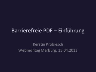 Barrierefreie PDF – Einführung
Kerstin Probiesch
Webmontag Marburg, 15.04.2013
 
