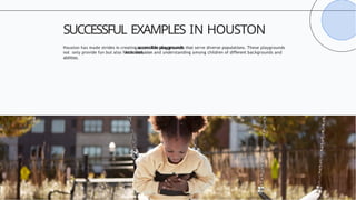 Houston has made strides in creating accessible playgrounds that serve diverse populations. These playgrounds
not only provide fun but also foster inclusion and understanding among children of di erent
ﬀ backgrounds and
abilities.
SUCCESSFUL EXAMPLES IN HOUSTON
 