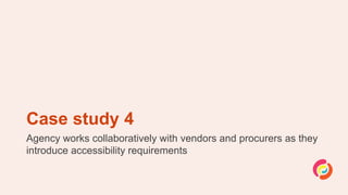 Case study 4
Agency works collaboratively with vendors and procurers as they
introduce accessibility requirements
 