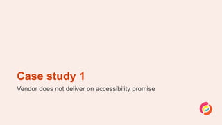 Case study 1
Vendor does not deliver on accessibility promise
 