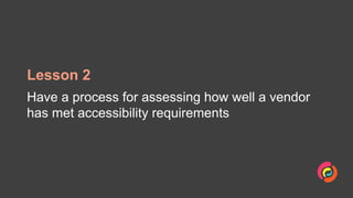 Lesson 2
Have a process for assessing how well a vendor
has met accessibility requirements
 