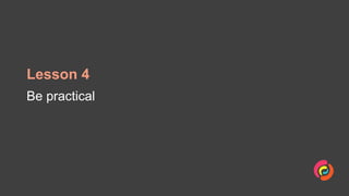 Lesson 4
Be practical
 