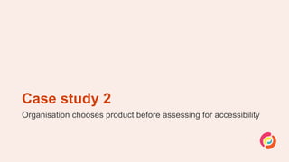 Case study 2
Organisation chooses product before assessing for accessibility
 