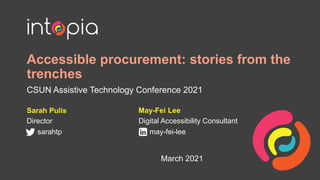 Accessible procurement: stories from the
trenches
CSUN Assistive Technology Conference 2021
Sarah Pulis
Director
sarahtp
March 2021
May-Fei Lee
Digital Accessibility Consultant
may-fei-lee
 