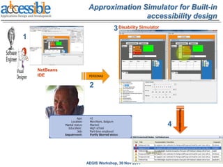 Approximation Simulator for Built-in
                               accessibility design
                            3 Disability Simulator
1



    NetBeans
    IDE         PERSONAS


                2




                                                         Recommendations
                                                     4




               AEGIS Workshop, 30 Nov 2011
 