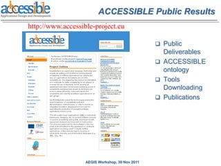 ACCESSIBLE Public Results
http://www.accessible-project.eu

                                                  Public
                                                   Deliverables
                                                  ACCESSIBLE
                                                   ontology
                                                  Tools
                                                   Downloading
                                                  Publications




                   AEGIS Workshop, 30 Nov 2011
 