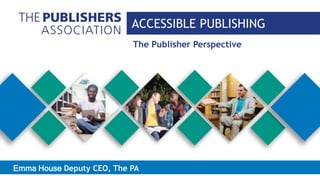 The Publisher Perspective
ACCESSIBLE PUBLISHING
Emma House Deputy CEO, The PA
ACCESSIBLE PUBLISHING
 