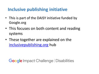 Inclusive publishing initiative
• This is part of the DAISY initiative funded by
Google.org
• This focuses on both content...