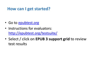 How can I get started?
• Go to epubtest.org
• Instructions for evaluators:
http://epubtest.org/testsuite/
• Select / click on EPUB 3 support grid to review
test results
 