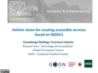 Holistic vision for creating accessible services
based on MOOCs
Covadonga Rodrigo, Francisco Iniesto
Research Chair “Technology and Accessibility”
School of Computer Science
UNED – Fundacion Vodafone España
 