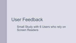 Small Study with 6 Users who rely on
Screen Readers
User Feedback
 