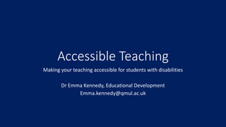 Accessible Teaching
Making your teaching accessible for students with disabilities
Dr Emma Kennedy, Educational Development
Emma.kennedy@qmul.ac.uk
 