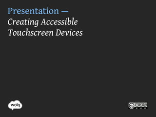 Presentation —
Creating Accessible
Touchscreen Devices
 