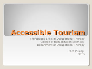 Accessible Tourism
    Therapeutic Skills in Occupational Therapy
           College of Rehabilitation Sciences
         Department of Occupational Therapy

                                 Mica Pusing
                                        3OTB
 