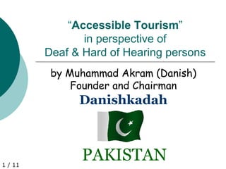 1 / 11 
“Accessible Tourism” 
in perspective of 
Deaf & Hard of Hearing persons 
by Muhammad Akram(Danish) 
Founder and Chairman 
DanishkadahPAKISTAN  