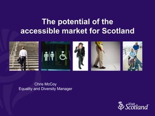 The potential of the
accessible market for Scotland




         Chris McCoy
Equality and Diversity Manager
 