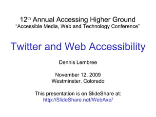 12 th  Annual Accessing Higher Ground “ Accessible Media, Web and Technology Conference” Dennis Lembree November 12, 2009 Westminster, Colorado This presentation is on SlideShare at: http://SlideShare.net/WebAxe/ Twitter and Web Accessibility 