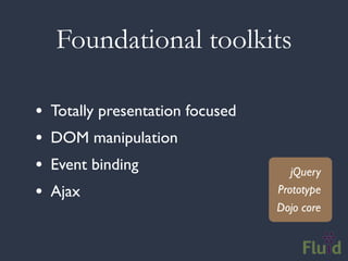 Foundational toolkits

•   Totally presentation focused
•   DOM manipulation
•   Event binding                     jQuery
•   Ajax                           Prototype
                                   Dojo core
 