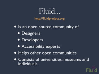 Fluid...
          http://ﬂuidproject.org

• Is an open source community of
 • Designers
 • Developers
 • Accessibility experts
• Helps other open communities
• Consists of universities, museums and
  individuals
 