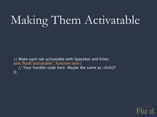 Making Them Activatable

// Make each tab activatable with Spacebar and Enter.
tabs.ﬂuid("activatable", function (evt) {
    // Your handler code here. Maybe the same as .click()?
});
 