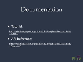 Documentation

• Tutorial:
 http://wiki.ﬂuidproject.org/display/ﬂuid/Keyboard+Accessibility
 +Tutorial


• API Reference:
 http://wiki.ﬂuidproject.org/display/ﬂuid/Keyboard+Accessibility
 +Plugin+API
 