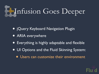 Infusion Goes Deeper

• jQuery Keyboard Navigation Plugin
• ARIA everywhere
• Everything is highly adaptable and ﬂexible
• UI Options and the Fluid Skinning System:
 • Users can customize their environment
 