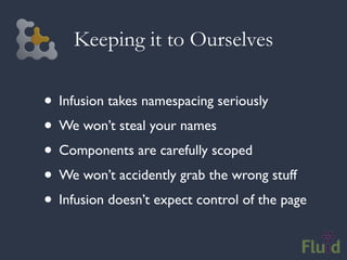 Keeping it to Ourselves

• Infusion takes namespacing seriously
• We won’t steal your names
• Components are carefully scoped
• We won’t accidently grab the wrong stuff
• Infusion doesn’t expect control of the page
 