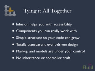Tying it All Together

• Infusion helps you with accessibility
• Components you can really work with
• Simple structure so your code can grow
• Totally transparent, event-driven design
• Markup and models are under your control
• No inheritance or controller cruft
 