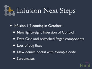 Infusion Next Steps

• Infusion 1.2 coming in October:
 • New lightweight Inversion of Control
 • Data Grid and reworked Pager components
 • Lots of bug ﬁxes
 • New demos portal with example code
 • Screencasts
 