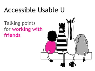 Accessible Usable U
Talking points
for working with
friends
 