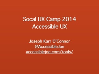 Socal UX Camp 2014
Accessible UX
Joseph Karr O’Connor
@AccessibleJoe
accessiblejoe.com/tools/
 