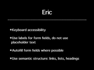Eric
★Keyboard accessibility
★Use labels for form ﬁelds, do not use
placeholder text
★Autoﬁll form ﬁelds where possible
★Use semantic structure: links, lists, headings
 